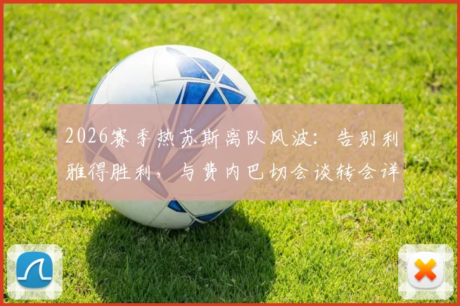 2026赛季热苏斯离队风波:告别利雅得胜利,与费内巴切会谈转会详情及未来去向分析
