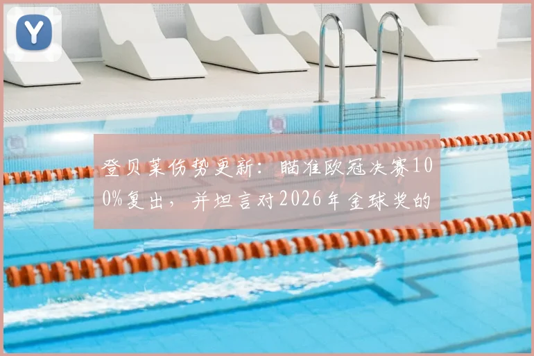 登贝莱伤势更新:瞄准欧冠决赛100%复出,并坦言对2026年金球奖的渴望与计划