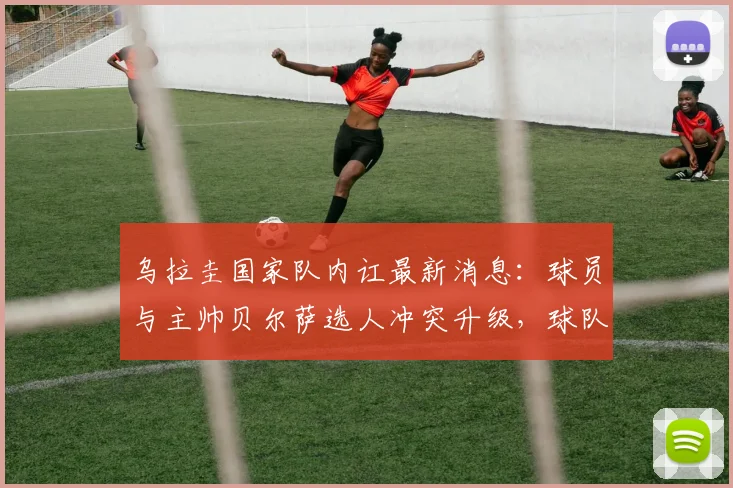 乌拉圭国家队内讧最新消息：球员与主帅贝尔萨选人冲突升级，球队2026世界杯前景引担忧