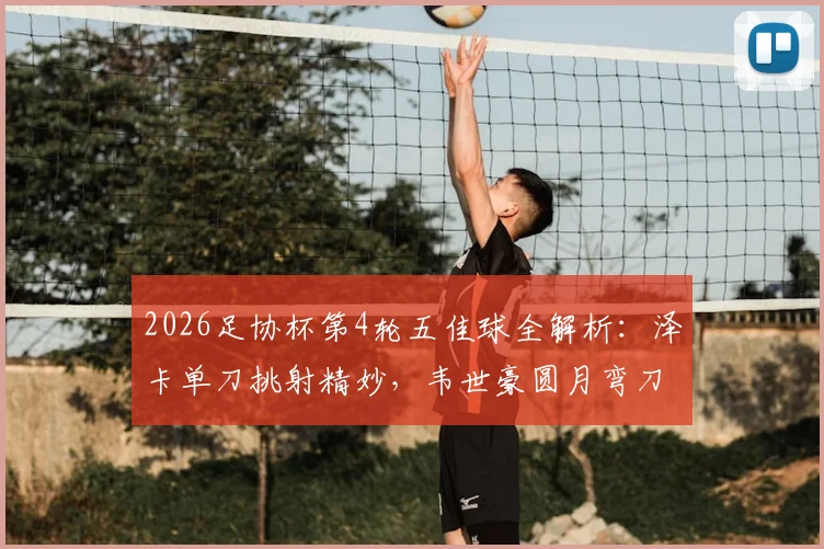 2026足协杯第4轮五佳球全解析:泽卡单刀挑射精妙,韦世豪圆月弯刀定乾坤,附高清动图与战术看点