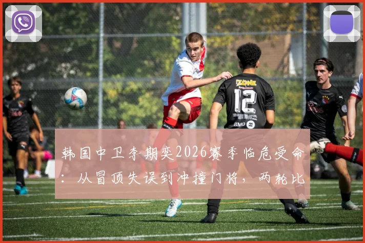 韩国中卫李期奕2026赛季临危受命：从冒顶失误到冲撞门将，两轮比赛暴露哪些防守问题？