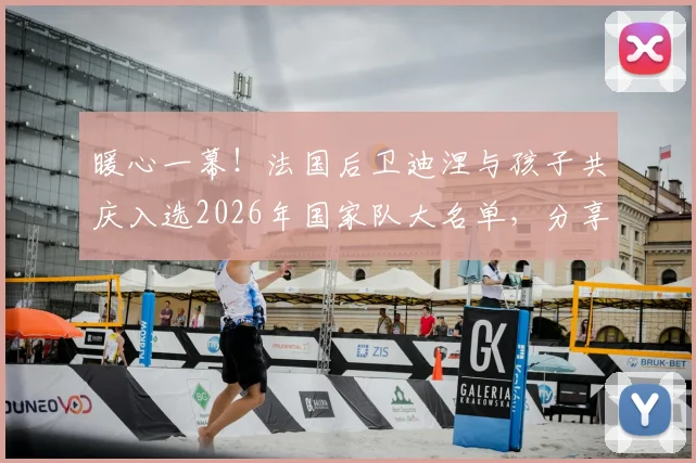 暖心一幕！法国后卫迪涅与孩子共庆入选2026年国家队大名单，分享家庭喜悦瞬间