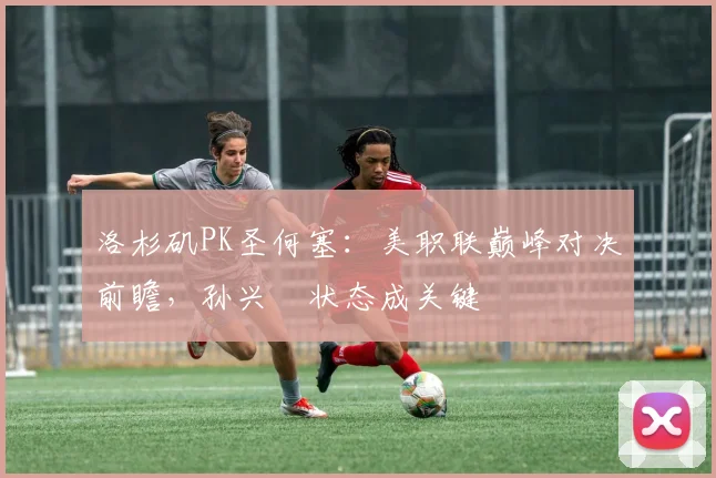 洛杉矶PK圣何塞：美职联巅峰对决前瞻，孙兴慜状态成关键