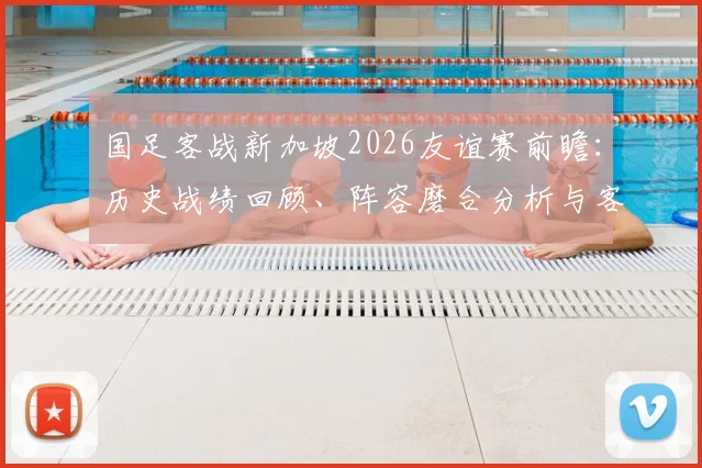 国足客战新加坡2026友谊赛前瞻:历史战绩回顾、阵容磨合分析与客场抢分策略全解读