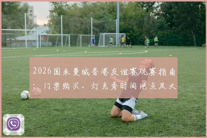 2026国米曼城香港友谊赛观赛指南：门票购买、灯光秀时间地点及大球场交通住宿全攻略