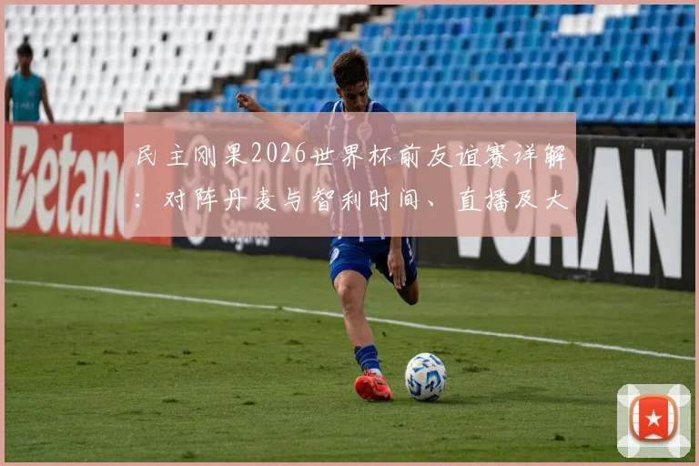 民主刚果2026世界杯前友谊赛详解：对阵丹麦与智利时间、直播及大名单预测，附观赛指南
