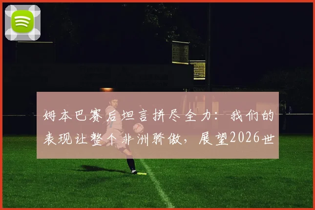 姆本巴赛后坦言拼尽全力：我们的表现让整个非洲骄傲，展望2026世界杯新征程