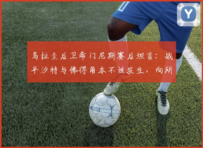 乌拉圭后卫希门尼斯赛后坦言：战平沙特与佛得角本不该发生，向所有乌拉圭球迷致歉，解析2026世预赛关键战局