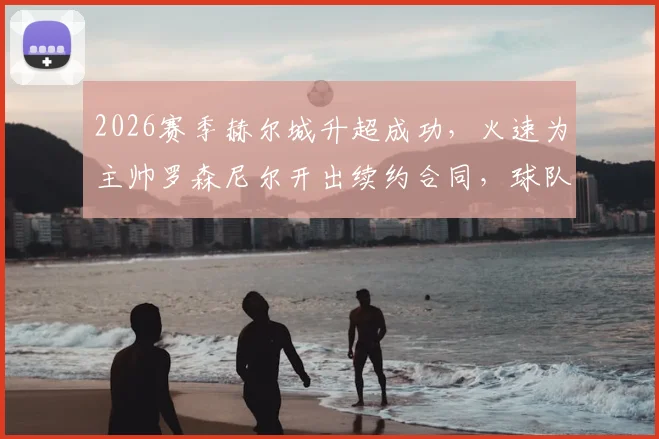 2026赛季赫尔城升超成功，火速为主帅罗森尼尔开出续约合同，球队未来计划曝光