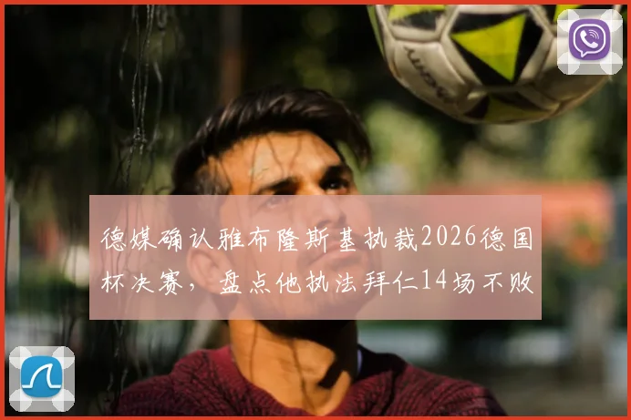 德媒确认雅布隆斯基执裁2026德国杯决赛，盘点他执法拜仁14场不败全纪录