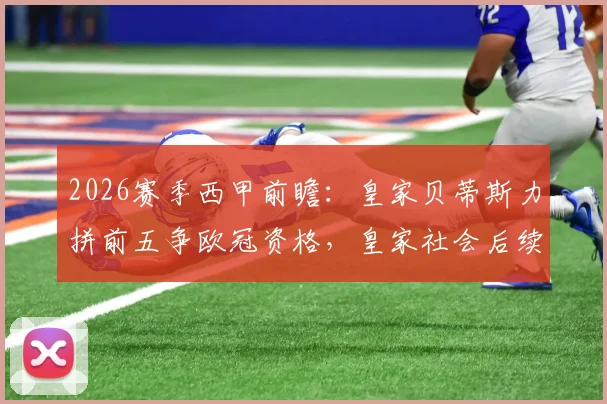 2026赛季西甲前瞻:皇家贝蒂斯力拼前五争欧冠资格,皇家社会后续赛程或无欲无求