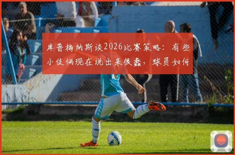 库普梅纳斯谈2026比赛策略:有些小伎俩现在说出来很蠢,球员如何巧妙准备赛场实战技巧?
