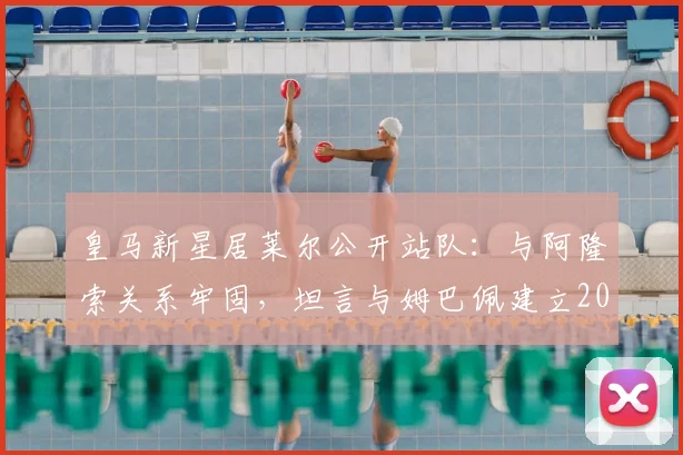 皇马新星居莱尔公开站队:与阿隆索关系牢固,坦言与姆巴佩建立2026化学反应引关注