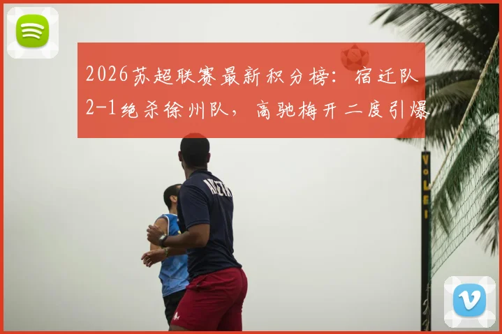 2026苏超联赛最新积分榜：宿迁队2-1绝杀徐州队，高驰梅开二度引爆全场，赛况深度解析