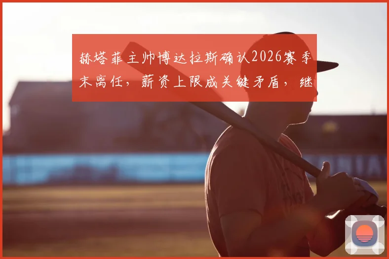 赫塔菲主帅博达拉斯确认2026赛季末离任，薪资上限成关键矛盾，继任者人选引关注