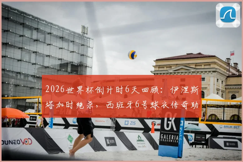 2026世界杯倒计时6天回顾:伊涅斯塔加时绝杀,西班牙6号球衣传奇助队夺首冠