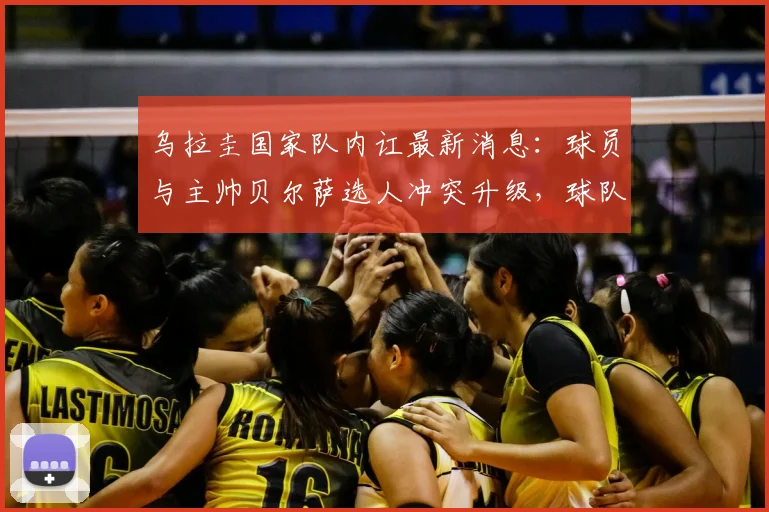 乌拉圭国家队内讧最新消息:球员与主帅贝尔萨选人冲突升级,球队2026世界杯前景引担忧