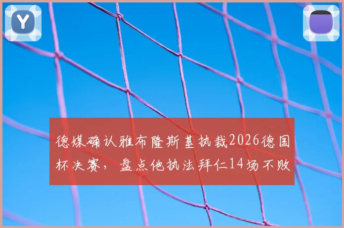 德媒确认雅布隆斯基执裁2026德国杯决赛，盘点他执法拜仁14场不败全纪录