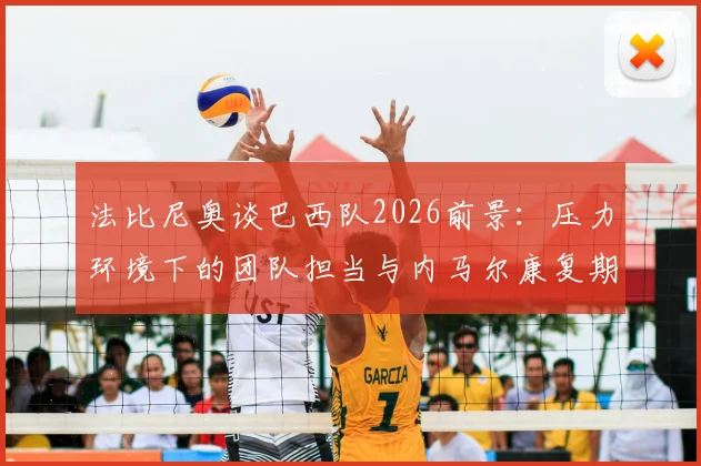 法比尼奥谈巴西队2026前景：压力环境下的团队担当与内马尔康复期的重要性
