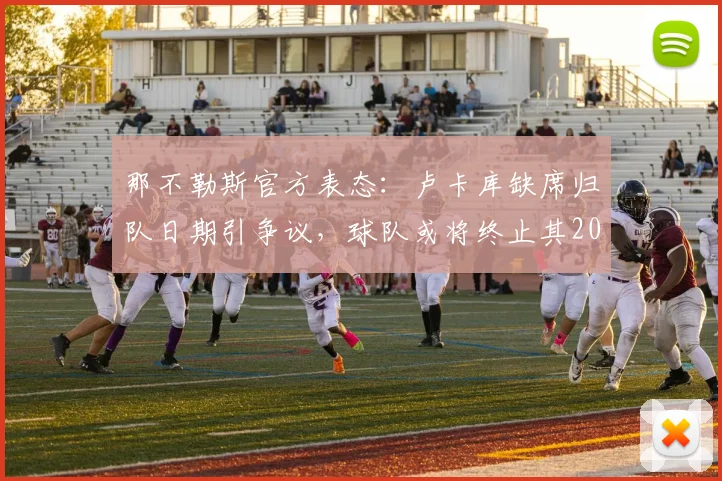 那不勒斯官方表态：卢卡库缺席归队日期引争议，球队或将终止其2026赛季合同