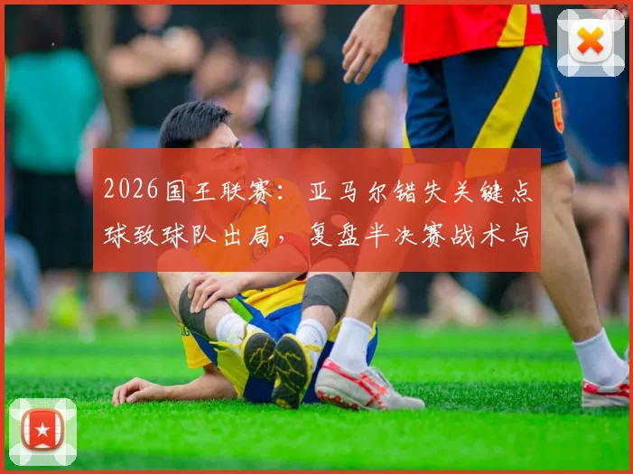 2026国王联赛：亚马尔错失关键点球致球队出局，复盘半决赛战术与球员表现