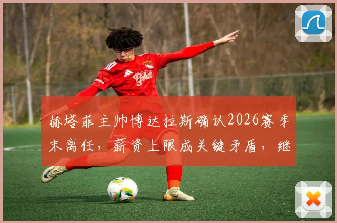 赫塔菲主帅博达拉斯确认2026赛季末离任，薪资上限成关键矛盾，继任者人选引关注