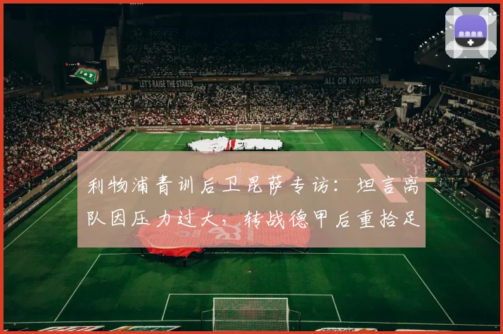 利物浦青训后卫昆萨专访：坦言离队因压力过大，转战德甲后重拾足球纯粹快乐