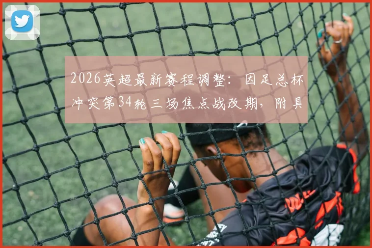 2026英超最新赛程调整:因足总杯冲突第34轮三场焦点战改期,附具体时间变动查询指南