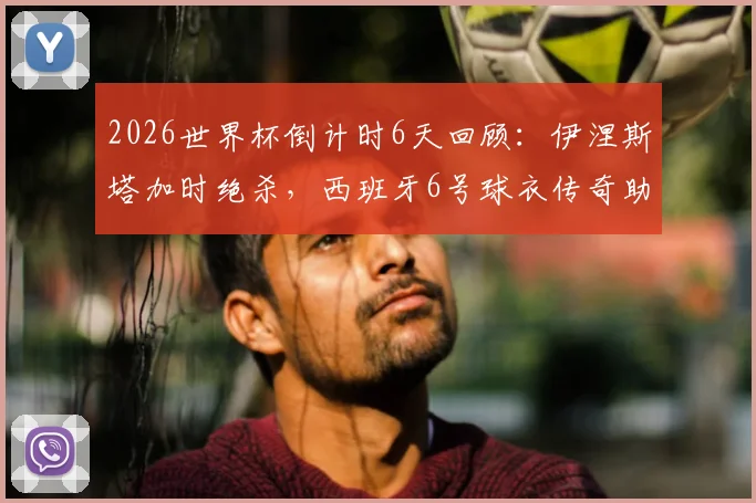2026世界杯倒计时6天回顾：伊涅斯塔加时绝杀，西班牙6号球衣传奇助队夺首冠