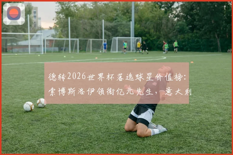 德转2026世界杯落选球星价值榜:索博斯洛伊领衔亿元先生,意大利四将无缘引热议