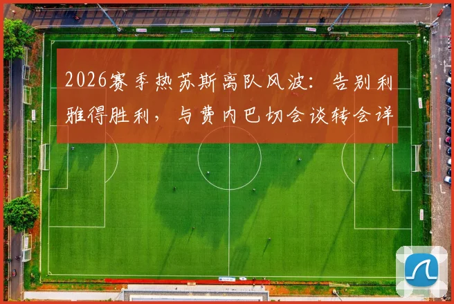 2026赛季热苏斯离队风波：告别利雅得胜利，与费内巴切会谈转会详情及未来去向分析
