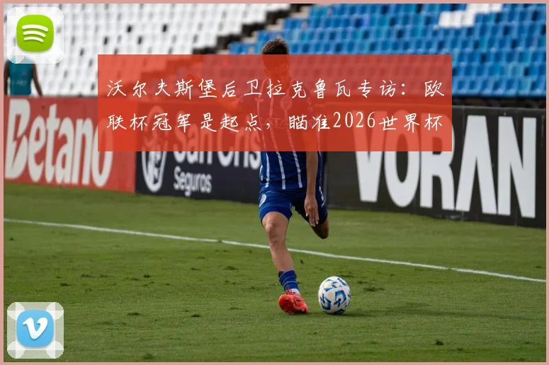 沃尔夫斯堡后卫拉克鲁瓦专访：欧联杯冠军是起点，瞄准2026世界杯再夺一冠