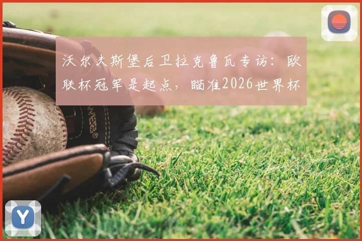 沃尔夫斯堡后卫拉克鲁瓦专访：欧联杯冠军是起点，瞄准2026世界杯再夺一冠