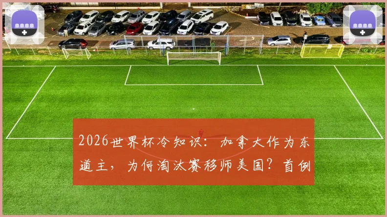 2026世界杯冷知识：加拿大作为东道主，为何淘汰赛移师美国？首例无本土比赛东道主解析