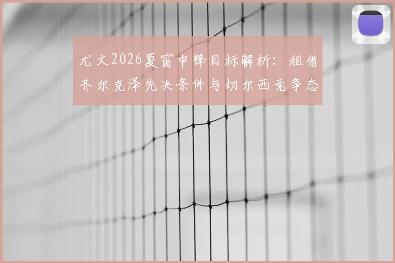 尤文2026夏窗中锋目标解析：租借齐尔克泽先决条件与切尔西竞争态势全览