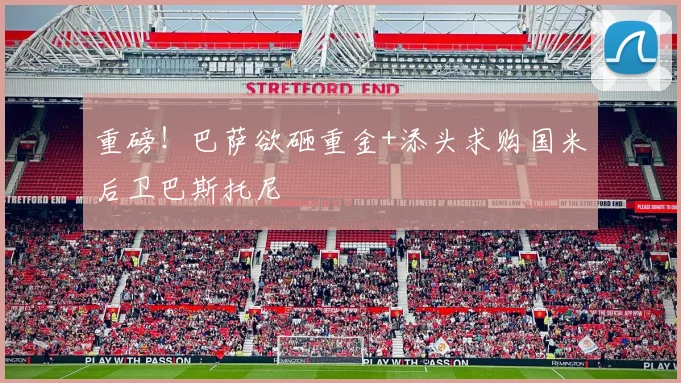 重磅!巴萨欲砸重金+添头求购国米后卫巴斯托尼
