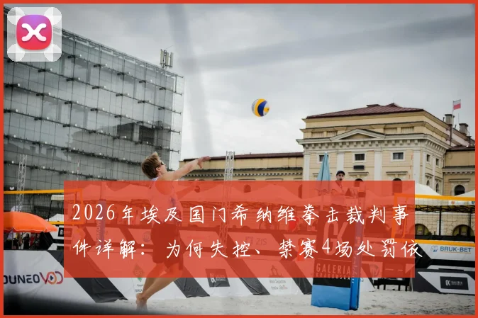 2026年埃及国门希纳维拳击裁判事件详解:为何失控、禁赛4场处罚依据及球员暴力行为管理规则