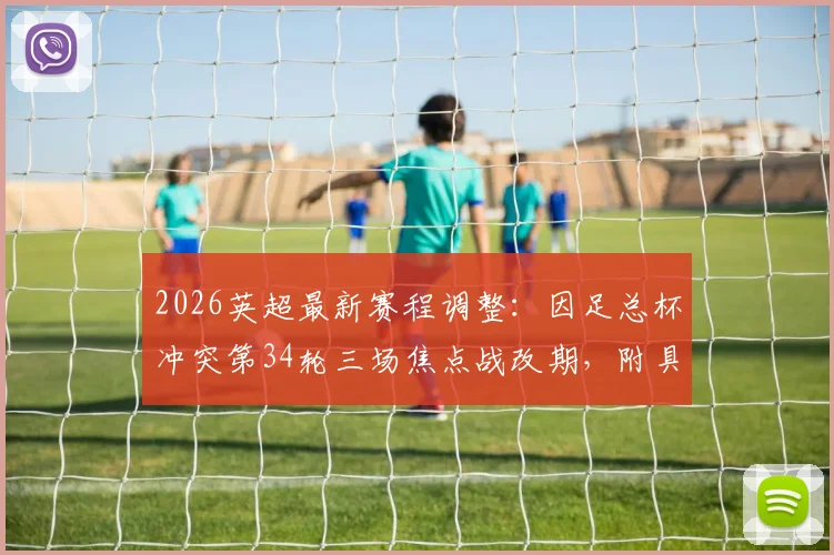2026英超最新赛程调整：因足总杯冲突第34轮三场焦点战改期，附具体时间变动查询指南