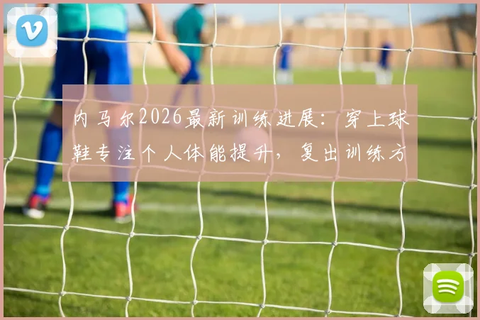 内马尔2026最新训练进展:穿上球鞋专注个人体能提升,复出训练方法全解析