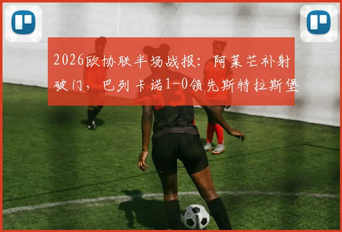 2026欧协联半场战报：阿莱芒补射破门，巴列卡诺1-0领先斯特拉斯堡，实时比分与赛事分析