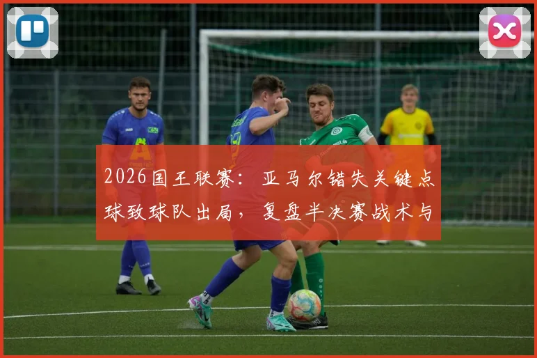 2026国王联赛:亚马尔错失关键点球致球队出局,复盘半决赛战术与球员表现