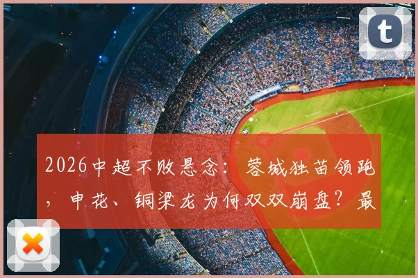 2026中超不败悬念：蓉城独苗领跑，申花、铜梁龙为何双双崩盘？最新积分榜解读