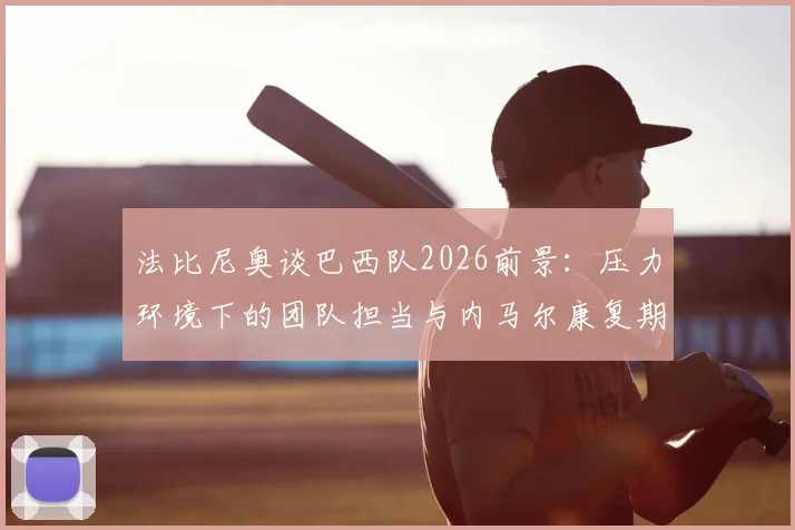 法比尼奥谈巴西队2026前景：压力环境下的团队担当与内马尔康复期的重要性