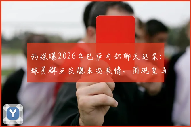 西媒曝2026年巴萨内部聊天记录：球员群互发爆米花表情，围观皇马危机成更衣室新乐子
