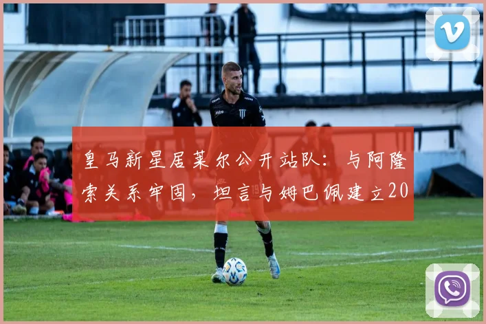 皇马新星居莱尔公开站队：与阿隆索关系牢固，坦言与姆巴佩建立2026化学反应引关注