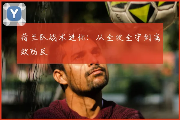 荷兰队战术进化：从全攻全守到高效防反