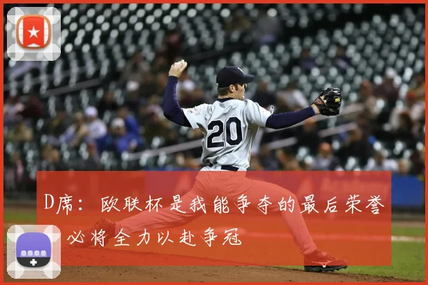 D席:欧联杯是我能争夺的最后荣誉,必将全力以赴争冠