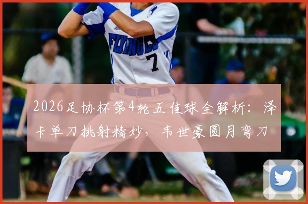 2026足协杯第4轮五佳球全解析：泽卡单刀挑射精妙，韦世豪圆月弯刀定乾坤，附高清动图与战术看点
