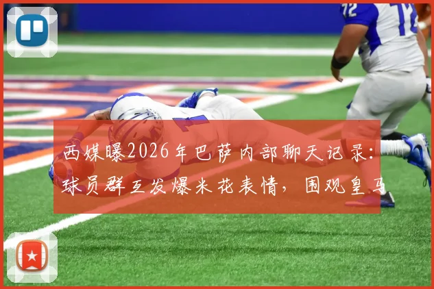 西媒曝2026年巴萨内部聊天记录：球员群互发爆米花表情，围观皇马危机成更衣室新乐子