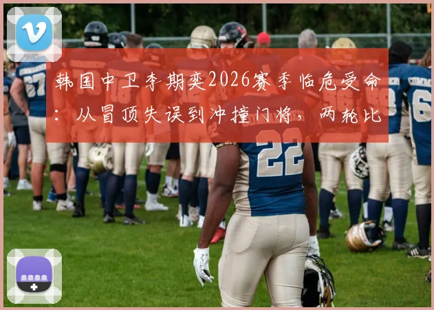 韩国中卫李期奕2026赛季临危受命:从冒顶失误到冲撞门将,两轮比赛暴露哪些防守问题?